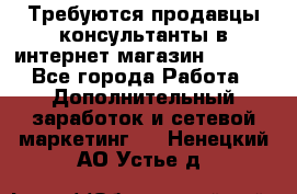 Требуются продавцы-консультанты в интернет-магазин ESSENS - Все города Работа » Дополнительный заработок и сетевой маркетинг   . Ненецкий АО,Устье д.